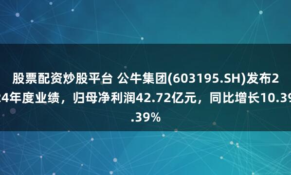 股票配资炒股平台 公牛集团(603195.SH)发布2024年度业绩，归母净利润42.72亿元，同比增长10.39%