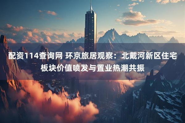 配资114查询网 环京旅居观察：北戴河新区住宅板块价值喷发与置业热潮共振
