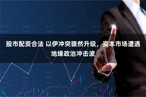 股市配资合法 以伊冲突骤然升级，资本市场遭遇地缘政治冲击波