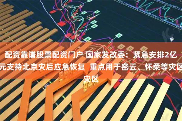 配资靠谱股票配资门户 国家发改委：紧急安排2亿元支持北京灾后应急恢复  重点用于密云、怀柔等灾区