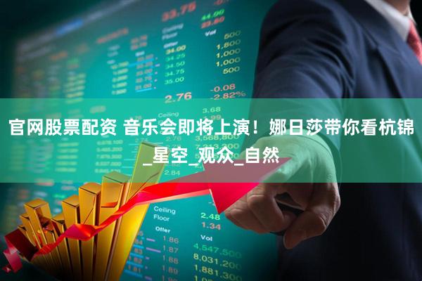 官网股票配资 音乐会即将上演！娜日莎带你看杭锦_星空_观众_自然