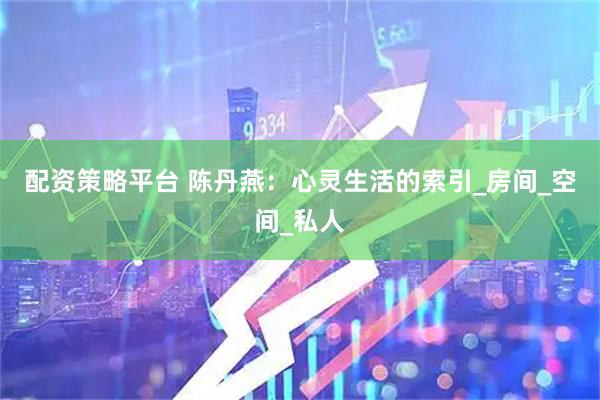 配资策略平台 陈丹燕：心灵生活的索引_房间_空间_私人