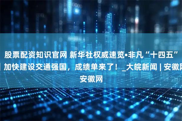 股票配资知识官网 新华社权威速览•非凡“十四五”｜加快建设交通强国，成绩单来了！_大皖新闻 | 安徽网