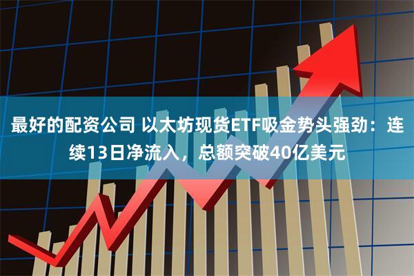最好的配资公司 以太坊现货ETF吸金势头强劲：连续13日净流入，总额突破40亿美元