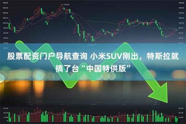 股票配资门户导航查询 小米SUV刚出，特斯拉就搞了台“中国特供版”