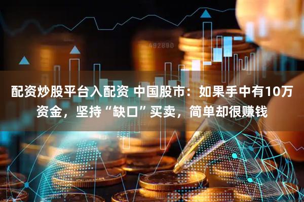 配资炒股平台入配资 中国股市：如果手中有10万资金，坚持“缺口”买卖，简单却很赚钱