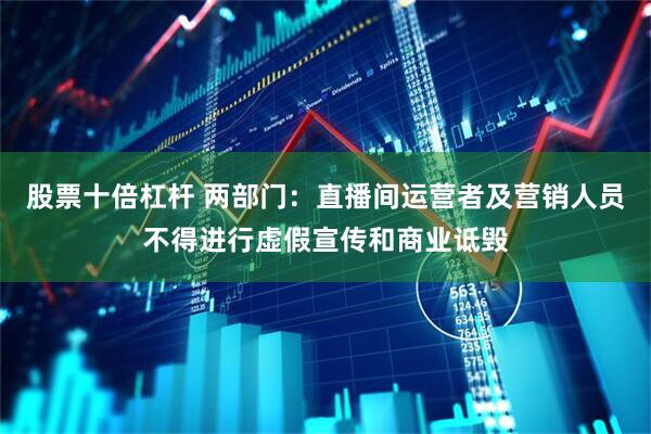 股票十倍杠杆 两部门：直播间运营者及营销人员不得进行虚假宣传和商业诋毁