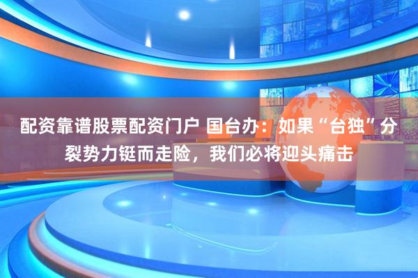 配资靠谱股票配资门户 国台办：如果“台独”分裂势力铤而走险，我们必将迎头痛击