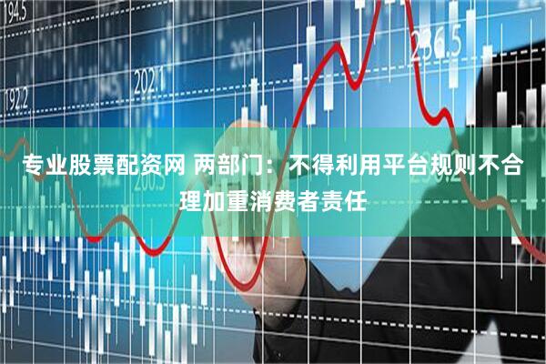专业股票配资网 两部门：不得利用平台规则不合理加重消费者责任