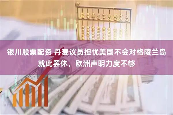 银川股票配资 丹麦议员担忧美国不会对格陵兰岛就此罢休，欧洲声明力度不够