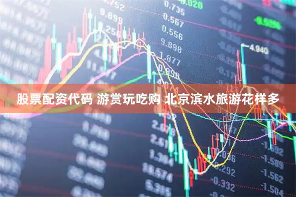 股票配资代码 游赏玩吃购 北京滨水旅游花样多